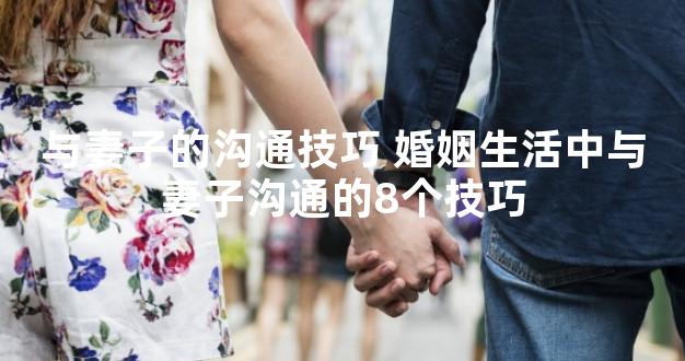 与妻子的沟通技巧 婚姻生活中与妻子沟通的8个技巧